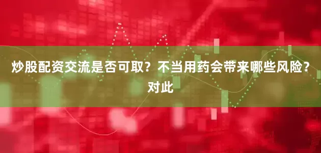 炒股配资交流是否可取？不当用药会带来哪些风险？对此