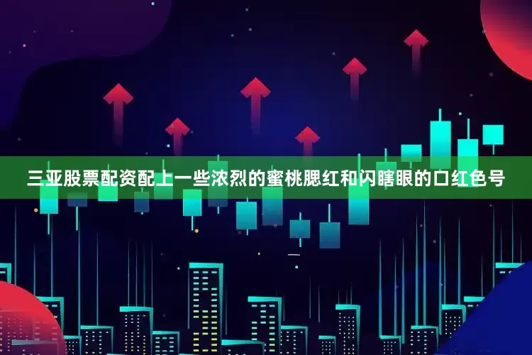 三亚股票配资配上一些浓烈的蜜桃腮红和闪瞎眼的口红色号