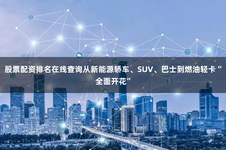 股票配资排名在线查询从新能源轿车、SUV、巴士到燃油轻卡“全面开花”