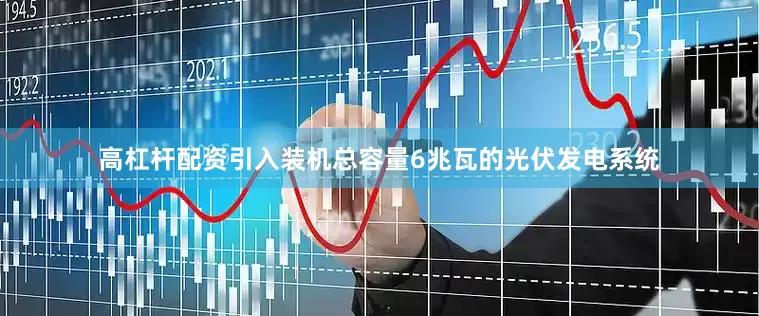高杠杆配资引入装机总容量6兆瓦的光伏发电系统