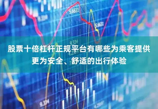 股票十倍杠杆正规平台有哪些为乘客提供更为安全、舒适的出行体验