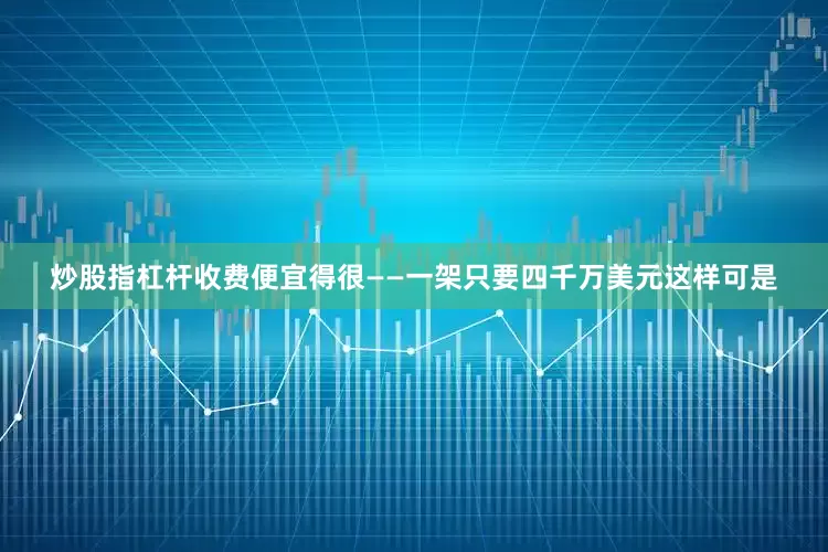 炒股指杠杆收费便宜得很——一架只要四千万美元这样可是