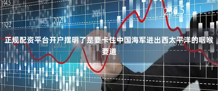 正规配资平台开户摆明了是要卡住中国海军进出西太平洋的咽喉要道